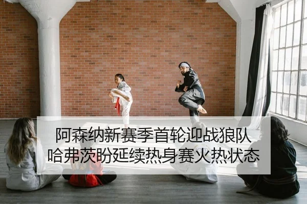 阿森纳新赛季首轮迎战狼队 哈弗茨盼延续热身赛火热状态
